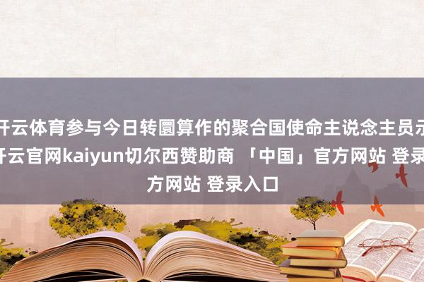 开云体育参与今日转圜算作的聚合国使命主说念主员示意-开云官网kaiyun切尔西赞助商 「中国」官方网站 登录入口