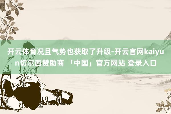 开云体育况且气势也获取了升级-开云官网kaiyun切尔西赞助商 「中国」官方网站 登录入口