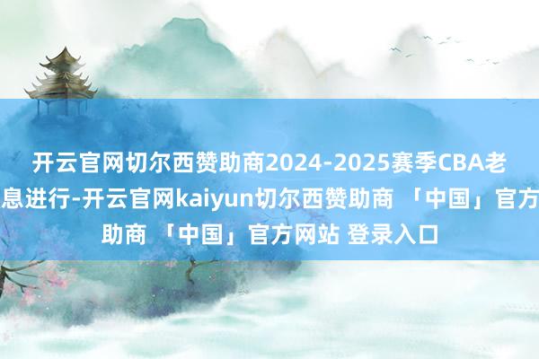 开云官网切尔西赞助商2024-2025赛季CBA老例赛第25轮不息进行-开云官网kaiyun切尔西赞助商 「中国」官方网站 登录入口