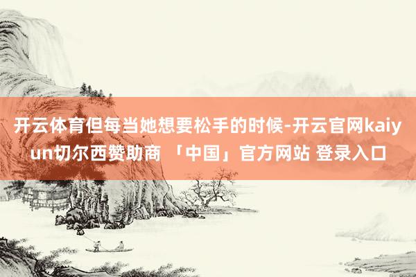 开云体育但每当她想要松手的时候-开云官网kaiyun切尔西赞助商 「中国」官方网站 登录入口