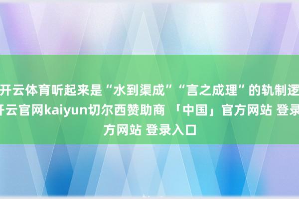 开云体育听起来是“水到渠成”“言之成理”的轨制逻辑-开云官网kaiyun切尔西赞助商 「中国」官方网站 登录入口