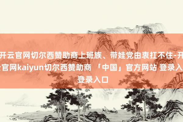 开云官网切尔西赞助商上班族、带娃党由衷扛不住-开云官网kaiyun切尔西赞助商 「中国」官方网站 登录入口
