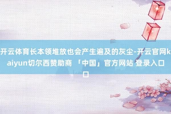 开云体育长本领堆放也会产生遍及的灰尘-开云官网kaiyun切尔西赞助商 「中国」官方网站 登录入口
