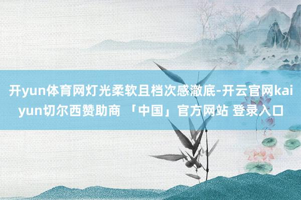开yun体育网灯光柔软且档次感澈底-开云官网kaiyun切尔西赞助商 「中国」官方网站 登录入口