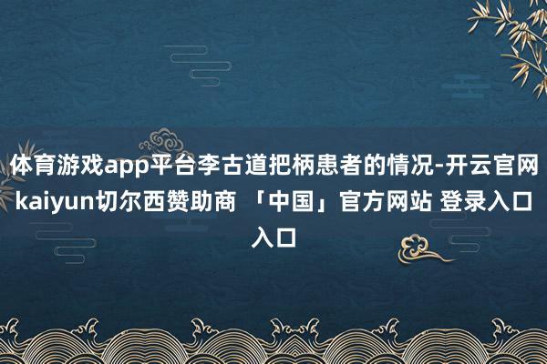体育游戏app平台李古道把柄患者的情况-开云官网kaiyun切尔西赞助商 「中国」官方网站 登录入口