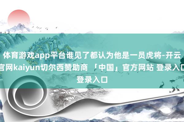 体育游戏app平台谁见了都认为他是一员虎将-开云官网kaiyun切尔西赞助商 「中国」官方网站 登录入口