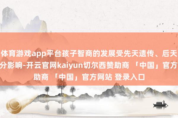 体育游戏app平台孩子智商的发展受先天遗传、后天环境等多种身分影响-开云官网kaiyun切尔西赞助商 「中国」官方网站 登录入口
