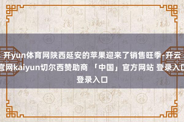 开yun体育网陕西延安的苹果迎来了销售旺季-开云官网kaiyun切尔西赞助商 「中国」官方网站 登录入口