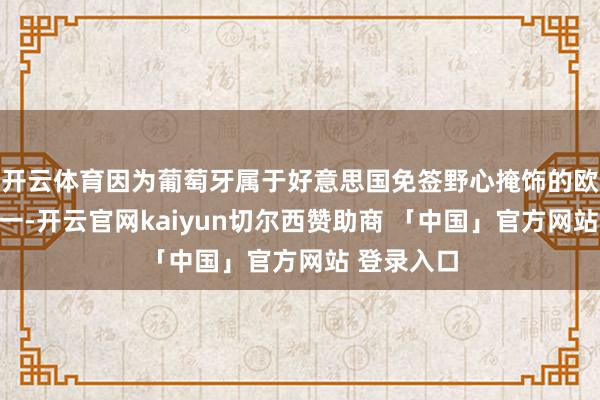 开云体育因为葡萄牙属于好意思国免签野心掩饰的欧友邦家之一-开云官网kaiyun切尔西赞助商 「中国」官方网站 登录入口