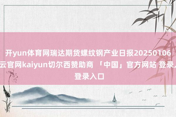 开yun体育网瑞达期货螺纹钢产业日报20250106-开云官网kaiyun切尔西赞助商 「中国」官方网站 登录入口