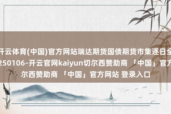 开云体育(中国)官方网站瑞达期货国债期货市集逐日全景分析讲演20250106-开云官网kaiyun切尔西赞助商 「中国」官方网站 登录入口