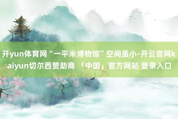 开yun体育网“一平米博物馆”空间虽小-开云官网kaiyun切尔西赞助商 「中国」官方网站 登录入口