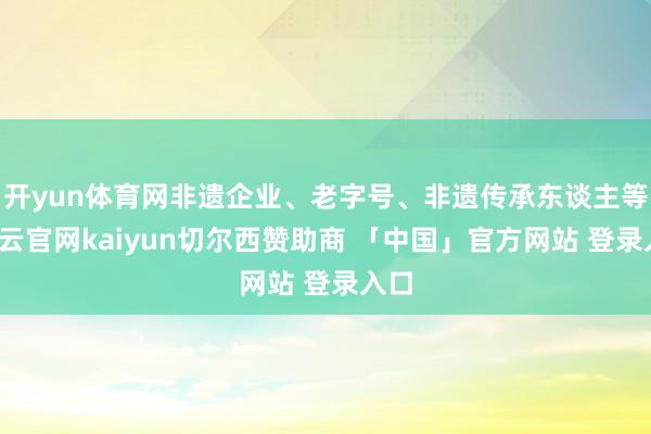 开yun体育网非遗企业、老字号、非遗传承东谈主等-开云官网kaiyun切尔西赞助商 「中国」官方网站 登录入口