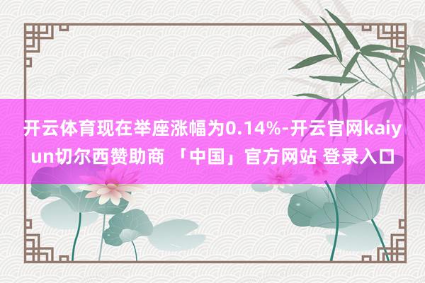 开云体育现在举座涨幅为0.14%-开云官网kaiyun切尔西赞助商 「中国」官方网站 登录入口