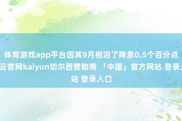 体育游戏app平台因其9月相沿了降息0.5个百分点-开云官网kaiyun切尔西赞助商 「中国」官方网站 登录入口