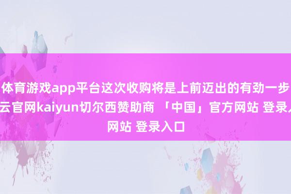 体育游戏app平台这次收购将是上前迈出的有劲一步-开云官网kaiyun切尔西赞助商 「中国」官方网站 登录入口