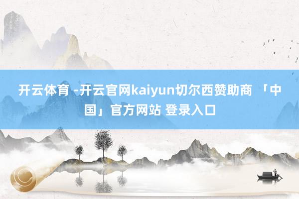 开云体育 -开云官网kaiyun切尔西赞助商 「中国」官方网站 登录入口