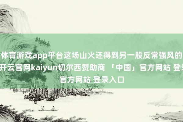 体育游戏app平台这场山火还得到另一股反常强风的加握-开云官网kaiyun切尔西赞助商 「中国」官方网站 登录入口
