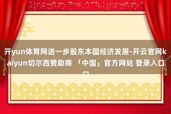 开yun体育网进一步股东本国经济发展-开云官网kaiyun切尔西赞助商 「中国」官方网站 登录入口