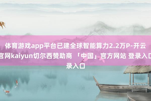 体育游戏app平台已建全球智能算力2.2万P-开云官网kaiyun切尔西赞助商 「中国」官方网站 登录入口
