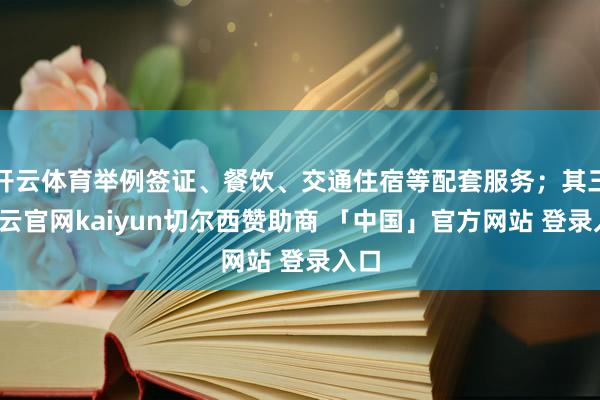 开云体育举例签证、餐饮、交通住宿等配套服务；其三-开云官网kaiyun切尔西赞助商 「中国」官方网站 登录入口