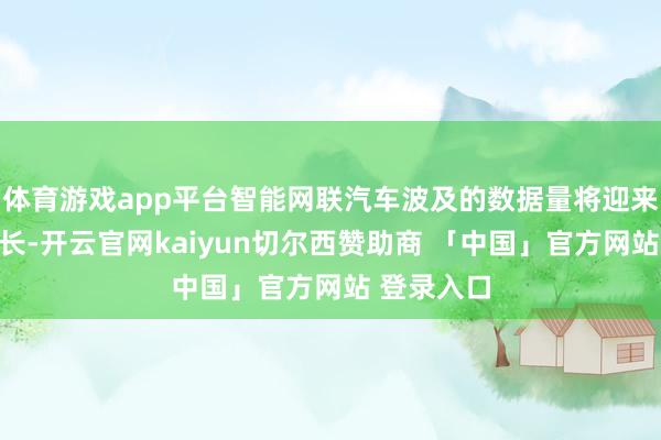 体育游戏app平台智能网联汽车波及的数据量将迎来爆发式增长-开云官网kaiyun切尔西赞助商 「中国」官方网站 登录入口
