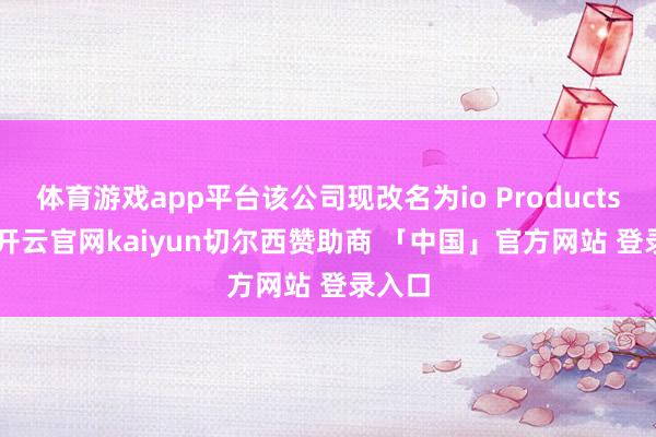 体育游戏app平台该公司现改名为io Products Inc-开云官网kaiyun切尔西赞助商 「中国」官方网站 登录入口