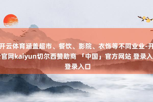 开云体育涵盖超市、餐饮、影院、衣饰等不同业业-开云官网kaiyun切尔西赞助商 「中国」官方网站 登录入口