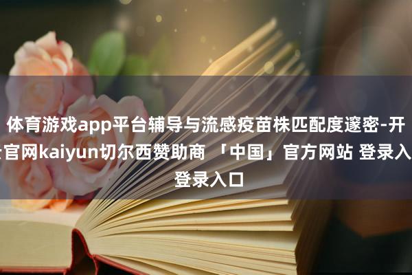 体育游戏app平台辅导与流感疫苗株匹配度邃密-开云官网kaiyun切尔西赞助商 「中国」官方网站 登录入口