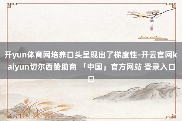 开yun体育网培养口头呈现出了梯度性-开云官网kaiyun切尔西赞助商 「中国」官方网站 登录入口