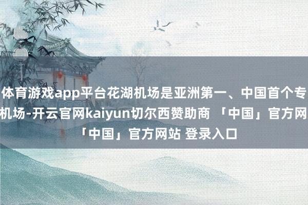 体育游戏app平台花湖机场是亚洲第一、中国首个专科货运要害机场-开云官网kaiyun切尔西赞助商 「中国」官方网站 登录入口