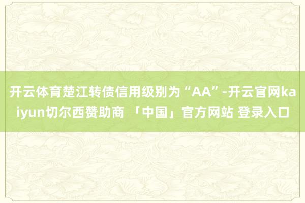 开云体育楚江转债信用级别为“AA”-开云官网kaiyun切尔西赞助商 「中国」官方网站 登录入口