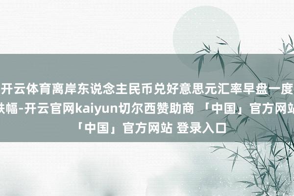 开云体育离岸东说念主民币兑好意思元汇率早盘一度出现较大跌幅-开云官网kaiyun切尔西赞助商 「中国」官方网站 登录入口
