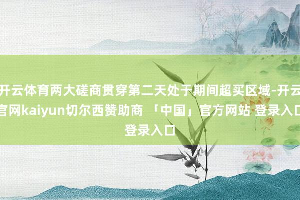 开云体育两大磋商贯穿第二天处于期间超买区域-开云官网kaiyun切尔西赞助商 「中国」官方网站 登录入口