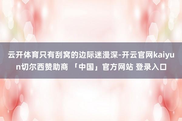 云开体育只有刮窝的边际迷漫深-开云官网kaiyun切尔西赞助商 「中国」官方网站 登录入口