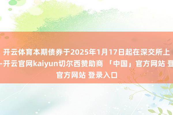 开云体育本期债券于2025年1月17日起在深交所上市往返-开云官网kaiyun切尔西赞助商 「中国」官方网站 登录入口