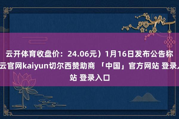 云开体育收盘价：24.06元）1月16日发布公告称-开云官网kaiyun切尔西赞助商 「中国」官方网站 登录入口