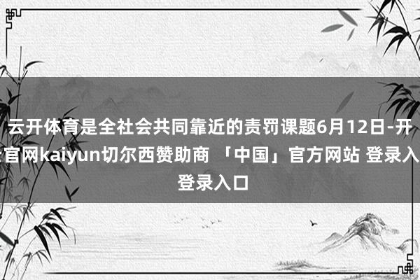 云开体育是全社会共同靠近的责罚课题6月12日-开云官网kaiyun切尔西赞助商 「中国」官方网站 登录入口