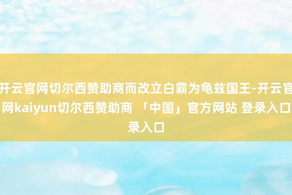 开云官网切尔西赞助商而改立白霸为龟兹国王-开云官网kaiyun切尔西赞助商 「中国」官方网站 登录入口