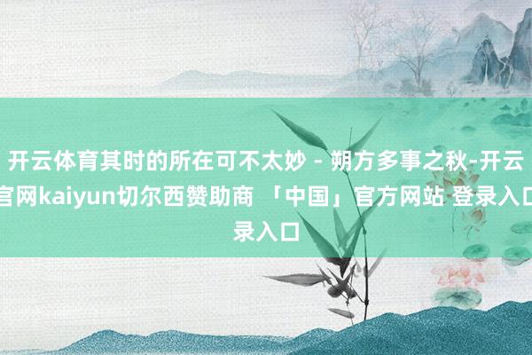 开云体育其时的所在可不太妙 - 朔方多事之秋-开云官网kaiyun切尔西赞助商 「中国」官方网站 登录入口