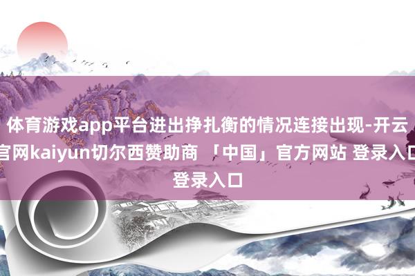 体育游戏app平台进出挣扎衡的情况连接出现-开云官网kaiyun切尔西赞助商 「中国」官方网站 登录入口