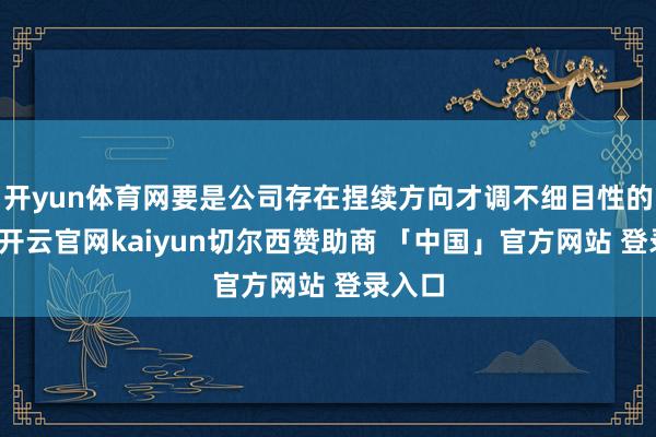 开yun体育网要是公司存在捏续方向才调不细目性的情况-开云官网kaiyun切尔西赞助商 「中国」官方网站 登录入口