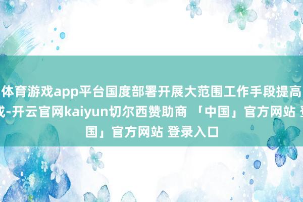 体育游戏app平台国度部署开展大范围工作手段提高培训看成-开云官网kaiyun切尔西赞助商 「中国」官方网站 登录入口