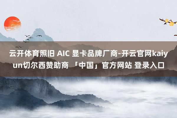 云开体育照旧 AIC 显卡品牌厂商-开云官网kaiyun切尔西赞助商 「中国」官方网站 登录入口