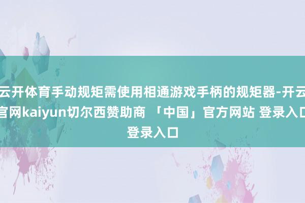 云开体育手动规矩需使用相通游戏手柄的规矩器-开云官网kaiyun切尔西赞助商 「中国」官方网站 登录入口