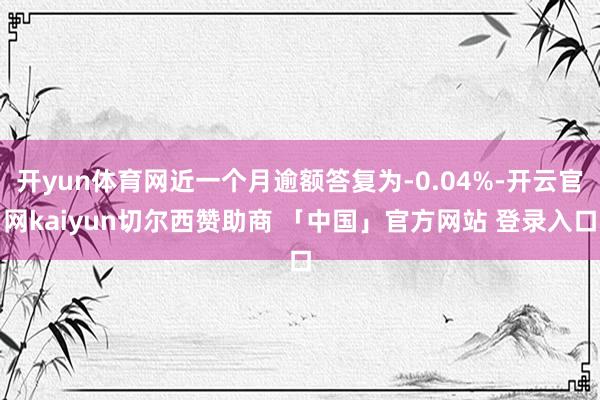 开yun体育网近一个月逾额答复为-0.04%-开云官网kaiyun切尔西赞助商 「中国」官方网站 登录入口