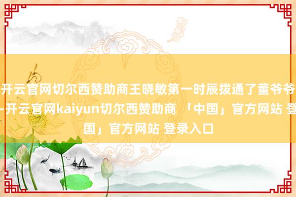 开云官网切尔西赞助商王晓敏第一时辰拨通了董爷爷的电话-开云官网kaiyun切尔西赞助商 「中国」官方网站 登录入口