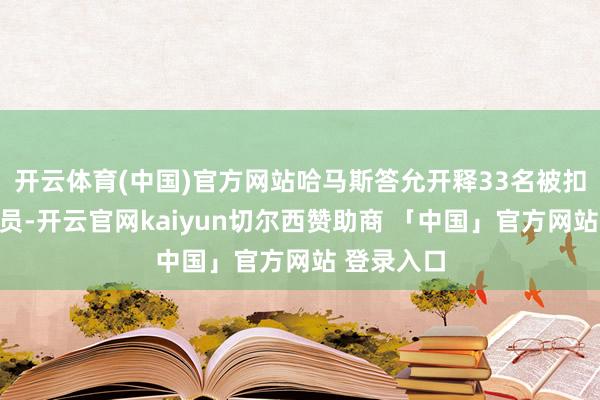 开云体育(中国)官方网站哈马斯答允开释33名被扣押东谈主员-开云官网kaiyun切尔西赞助商 「中国」官方网站 登录入口