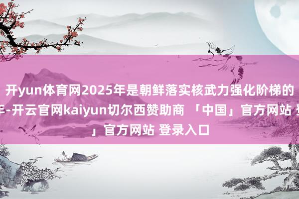开yun体育网2025年是朝鲜落实核武力强化阶梯的关键一年-开云官网kaiyun切尔西赞助商 「中国」官方网站 登录入口