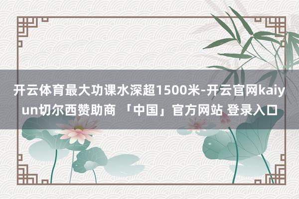 开云体育最大功课水深超1500米-开云官网kaiyun切尔西赞助商 「中国」官方网站 登录入口